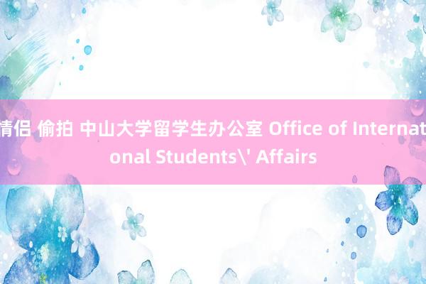 情侣 偷拍 中山大学留学生办公室 Office of International Students' Affairs