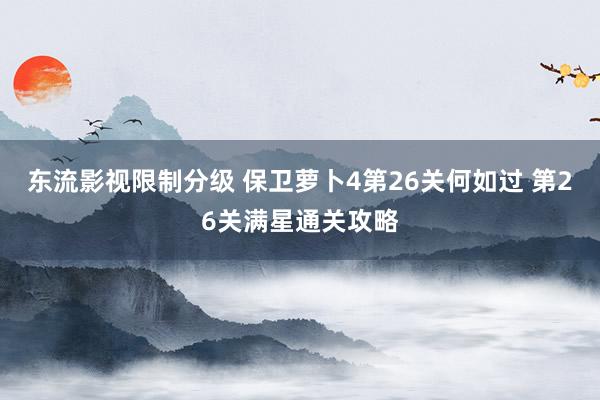东流影视限制分级 保卫萝卜4第26关何如过 第26关满星通关攻略