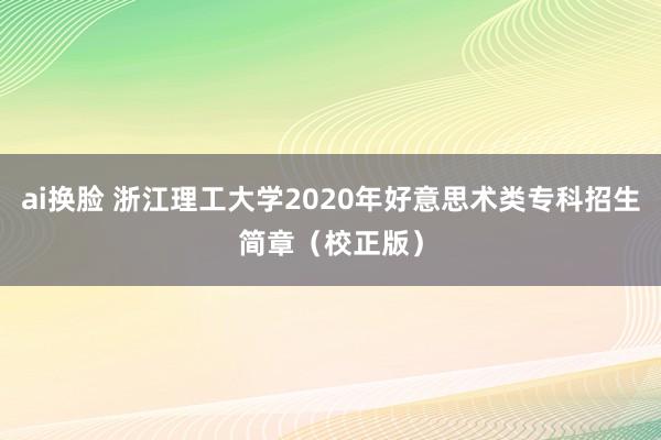 ai换脸 浙江理工大学2020年好意思术类专科招生简章（校正版）