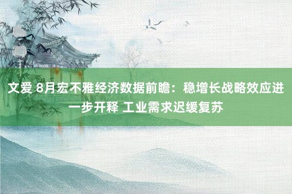 文爱 8月宏不雅经济数据前瞻：稳增长战略效应进一步开释 工业需求迟缓复苏