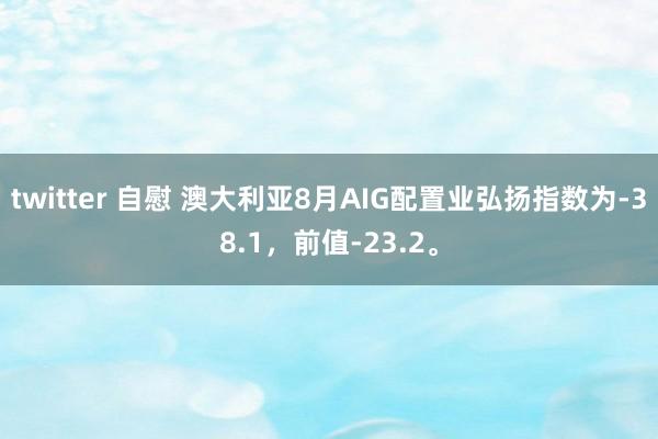 twitter 自慰 澳大利亚8月AIG配置业弘扬指数为-38.1，前值-23.2。