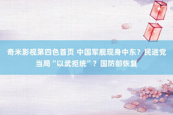 奇米影视第四色首页 中国军舰现身中东？民进党当局“以武拒统”？国防部恢复