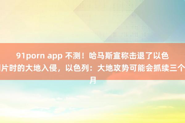91porn app 不测！哈马斯宣称击退了以色列片时的大地入侵，以色列：大地攻势可能会抓续三个月