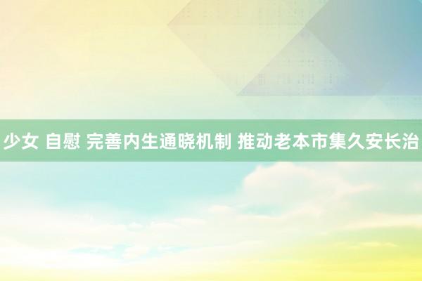 少女 自慰 完善内生通晓机制 推动老本市集久安长治
