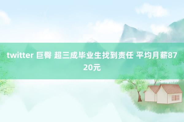 twitter 巨臀 超三成毕业生找到责任 平均月薪8720元