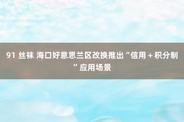 91 丝袜 海口好意思兰区改换推出“信用＋积分制”应用场景