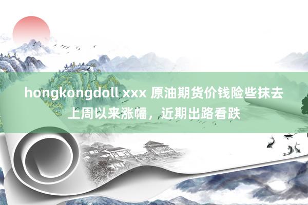 hongkongdoll xxx 原油期货价钱险些抹去上周以来涨幅，近期出路看跌