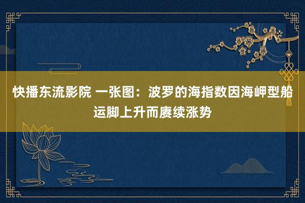 快播东流影院 一张图：波罗的海指数因海岬型船运脚上升而赓续涨势