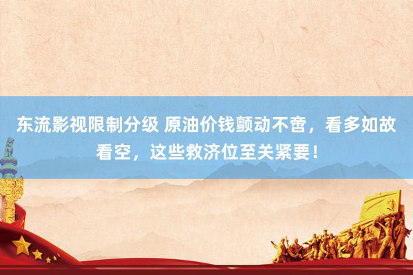 东流影视限制分级 原油价钱颤动不啻，看多如故看空，这些救济位至关紧要！