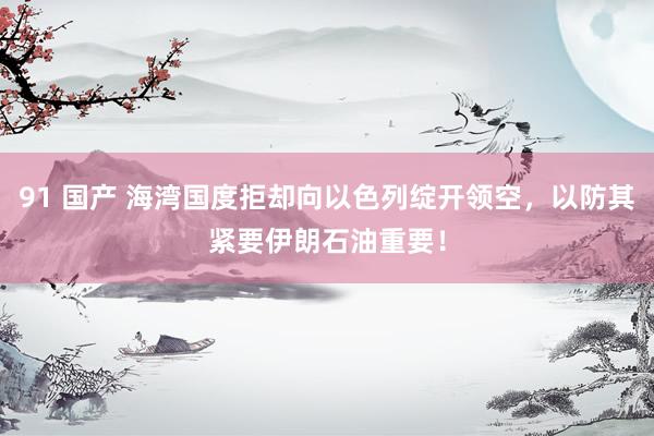 91 国产 海湾国度拒却向以色列绽开领空，以防其紧要伊朗石油重要！