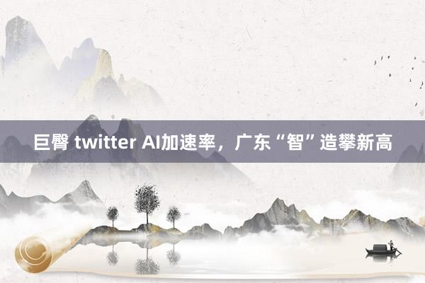 巨臀 twitter AI加速率，广东“智”造攀新高