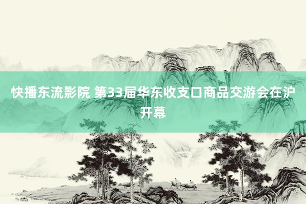 快播东流影院 第33届华东收支口商品交游会在沪开幕