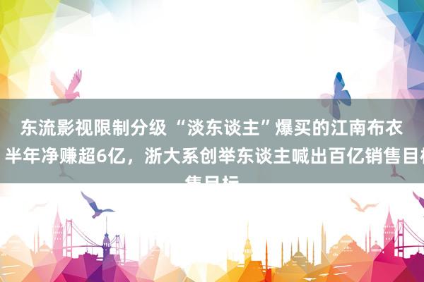 东流影视限制分级 “淡东谈主”爆买的江南布衣，半年净赚超6亿，浙大系创举东谈主喊出百亿销售目标