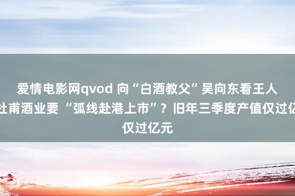 爱情电影网qvod 向“白酒教父”吴向东看王人，杜甫酒业要 “弧线赴港上市”？旧年三季度产值仅过亿元