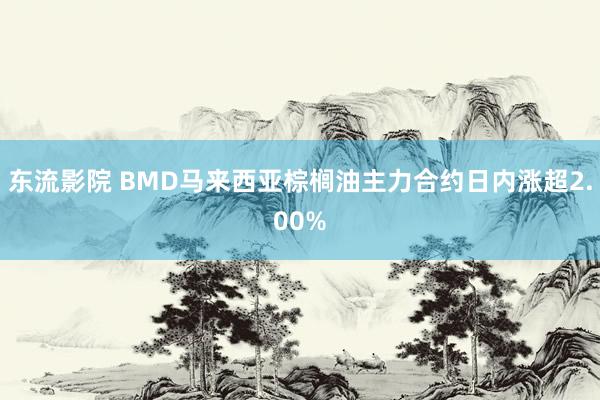东流影院 BMD马来西亚棕榈油主力合约日内涨超2.00%