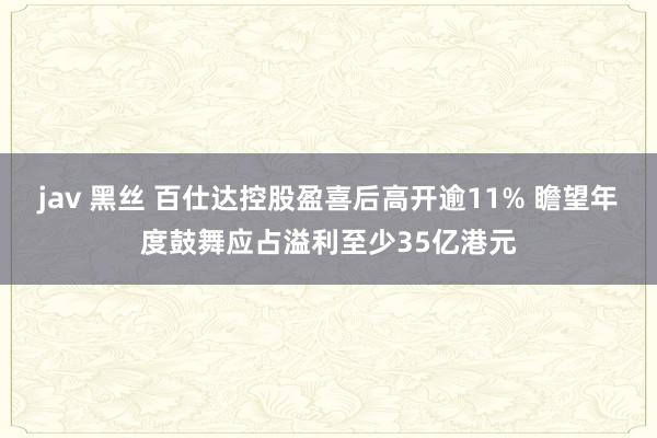 jav 黑丝 百仕达控股盈喜后高开逾11% 瞻望年度鼓舞应占溢利至少35亿港元