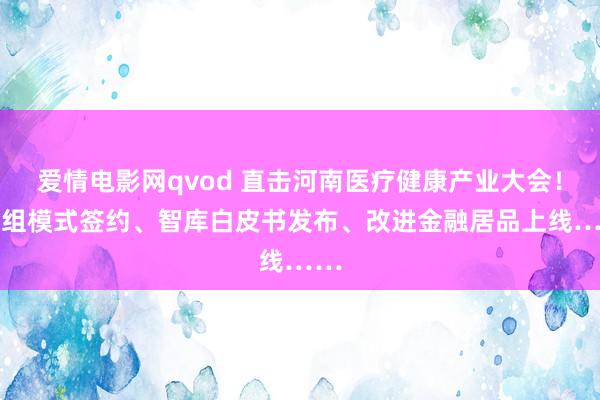 爱情电影网qvod 直击河南医疗健康产业大会！16组模式签约、智库白皮书发布、改进金融居品上线……